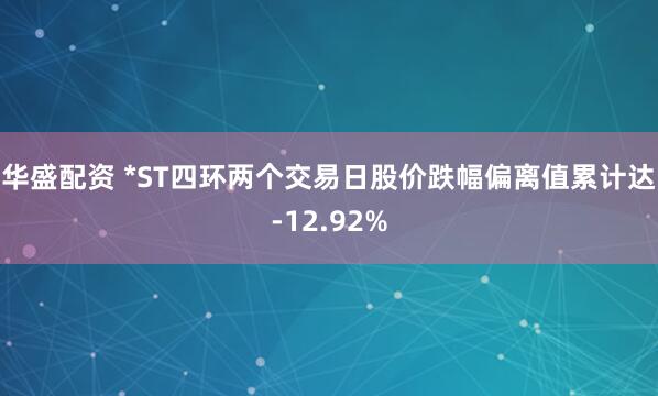 华盛配资 *ST四环两个交易日股价跌幅偏离值累计达-12.92%