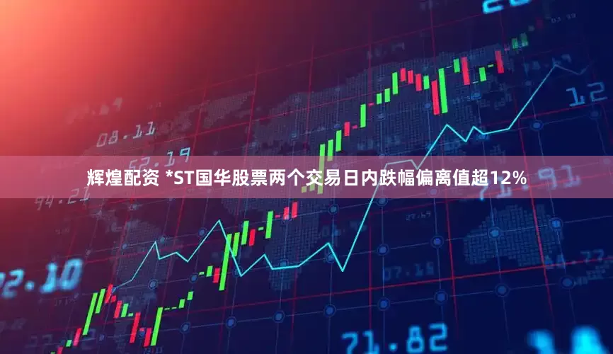辉煌配资 *ST国华股票两个交易日内跌幅偏离值超12%