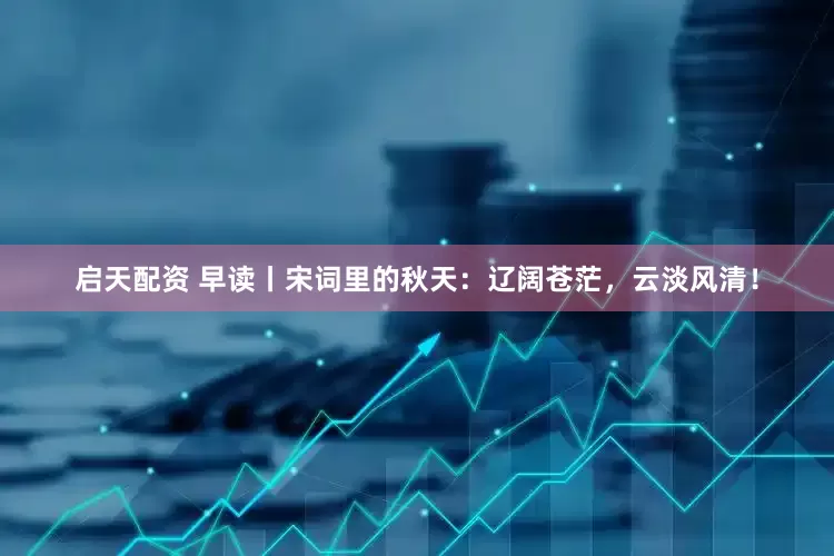 启天配资 早读丨宋词里的秋天：辽阔苍茫，云淡风清！