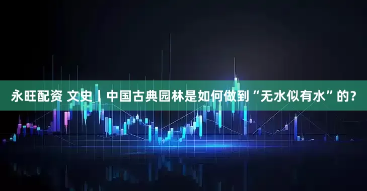 永旺配资 文史丨中国古典园林是如何做到“无水似有水”的？