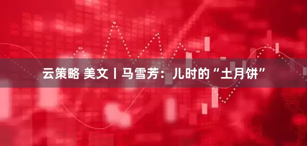 云策略 美文丨马雪芳：儿时的“土月饼”