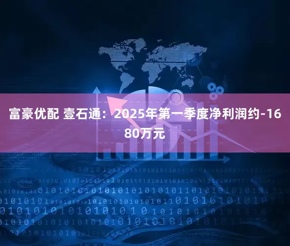 富豪优配 壹石通：2025年第一季度净利润约-1680万元