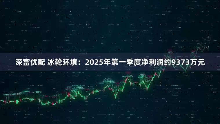 深富优配 冰轮环境：2025年第一季度净利润约9373万元