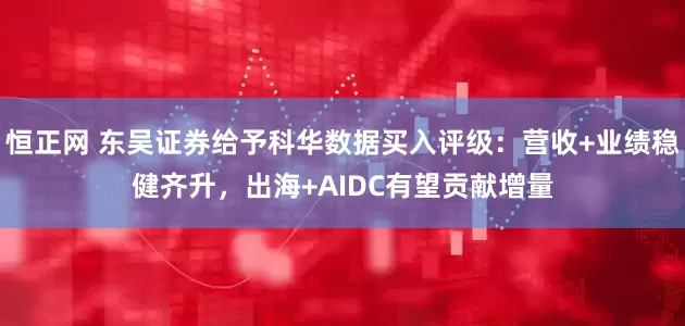 恒正网 东吴证券给予科华数据买入评级：营收+业绩稳健齐升，出海+AIDC有望贡献增量