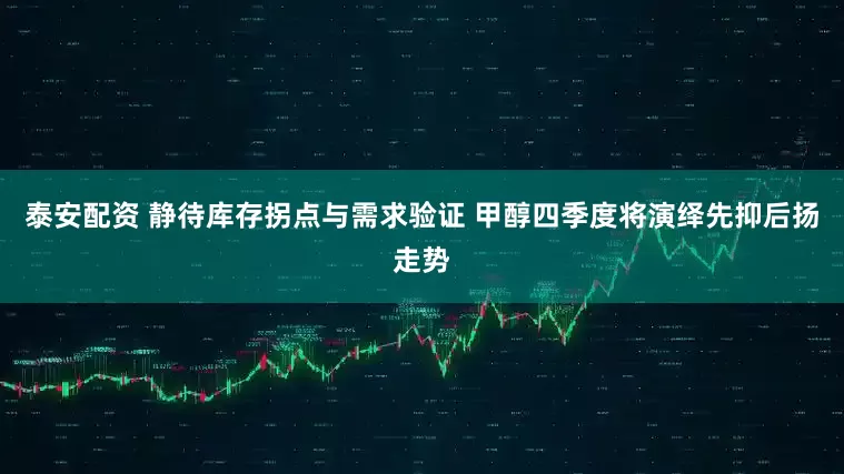 泰安配资 静待库存拐点与需求验证 甲醇四季度将演绎先抑后扬走势