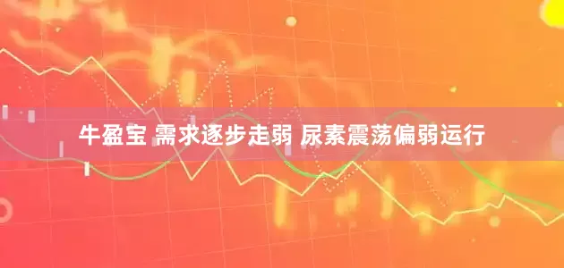牛盈宝 需求逐步走弱 尿素震荡偏弱运行