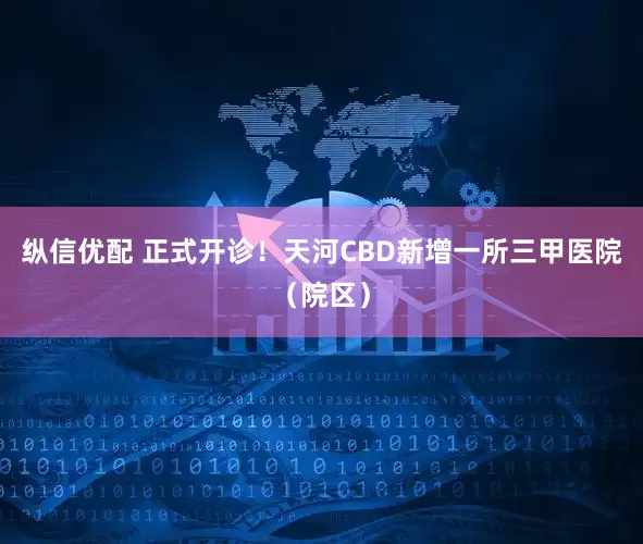 纵信优配 正式开诊!天河CBD新增一所三甲医院(院区)