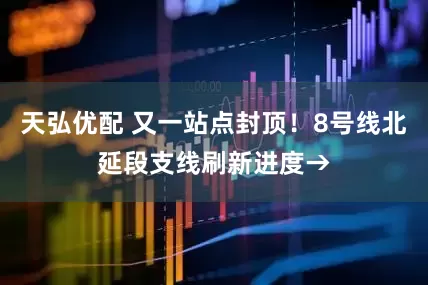 天弘优配 又一站点封顶！8号线北延段支线刷新进度→