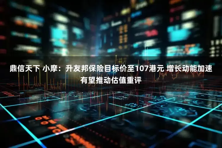 鼎信天下 小摩：升友邦保险目标价至107港元 增长动能加速有望推动估值重评