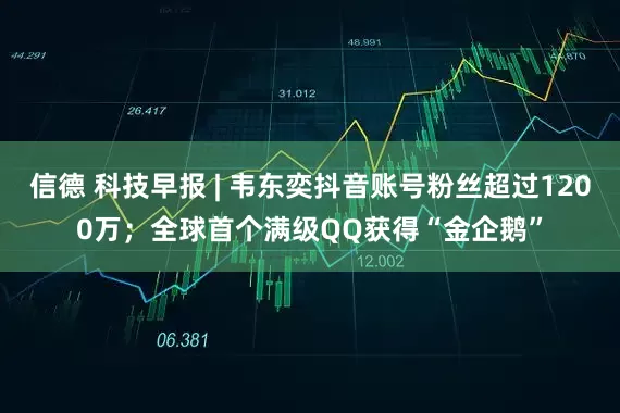 信德 科技早报 | 韦东奕抖音账号粉丝超过1200万；全球首个满级QQ获得“金企鹅”