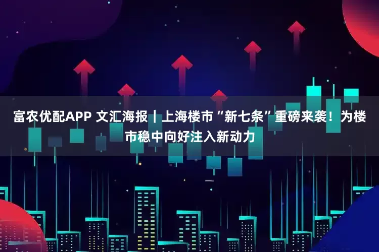 富农优配APP 文汇海报｜上海楼市“新七条”重磅来袭！为楼市稳中向好注入新动力
