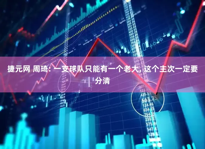 捷元网 周琦: 一支球队只能有一个老大, 这个主次一定要分清
