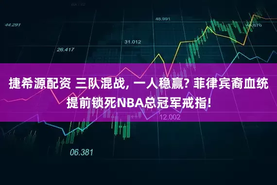 捷希源配资 三队混战, 一人稳赢? 菲律宾裔血统提前锁死NBA总冠军戒指!